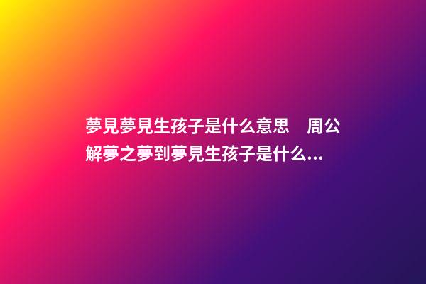 夢見夢見生孩子是什么意思　周公解夢之夢到夢見生孩子是什么意思